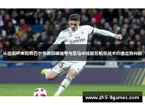 从世俱杯表现看巴尔韦德回暖信号与皇马中场复苏前景战术价值走势判断 从世俱杯表现看巴尔韦德回暖信号与皇马中场复苏前景战术价值走势判断