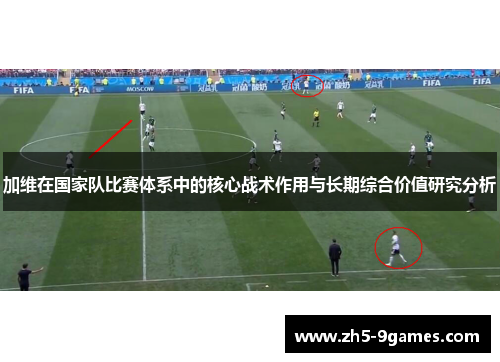 加维在国家队比赛体系中的核心战术作用与长期综合价值研究分析 加维在国家队比赛体系中的核心战术作用与长期综合价值研究分析