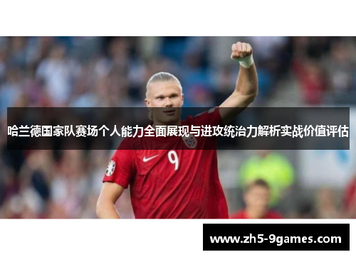 哈兰德国家队赛场个人能力全面展现与进攻统治力解析实战价值评估