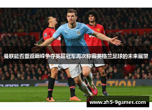 曼联能否重返巅峰争夺英超冠军再次称霸英格兰足球的未来展望 曼联能否重返巅峰争夺英超冠军再次称霸英格兰足球的未来展望