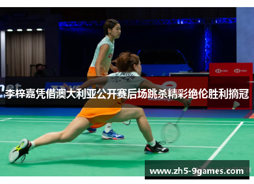 李梓嘉凭借澳大利亚公开赛后场跳杀精彩绝伦胜利摘冠