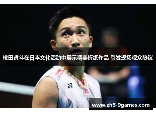 桃田贤斗在日本文化活动中展示精美折纸作品 引发现场观众热议