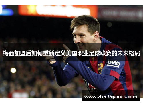 梅西加盟后如何重新定义美国职业足球联赛的未来格局 梅西加盟后如何重新定义美国职业足球联赛的未来格局