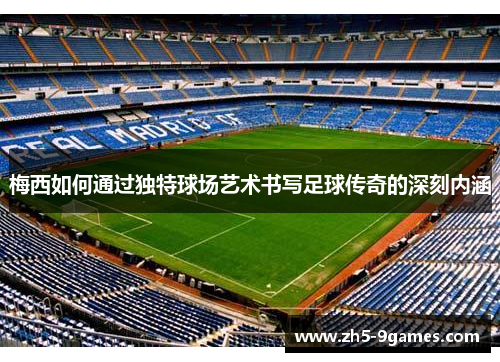 梅西如何通过独特球场艺术书写足球传奇的深刻内涵 梅西如何通过独特球场艺术书写足球传奇的深刻内涵