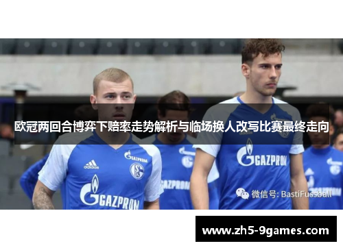 欧冠两回合博弈下赔率走势解析与临场换人改写比赛最终走向 欧冠两回合博弈下赔率走势解析与临场换人改写比赛最终走向