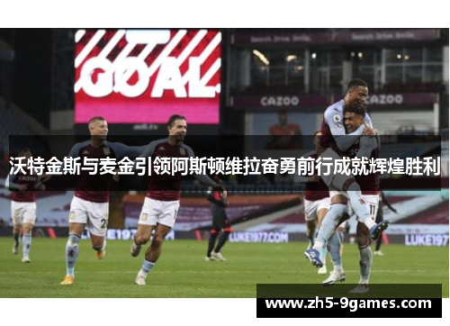 沃特金斯与麦金引领阿斯顿维拉奋勇前行成就辉煌胜利 沃特金斯与麦金引领阿斯顿维拉奋勇前行成就辉煌胜利