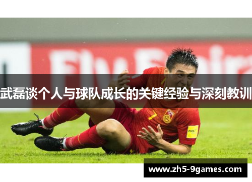武磊谈个人与球队成长的关键经验与深刻教训
