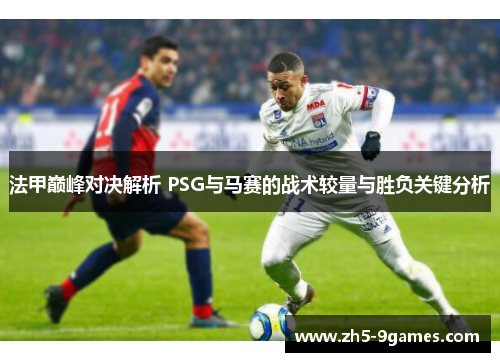 法甲巅峰对决解析 PSG与马赛的战术较量与胜负关键分析 法甲巅峰对决解析 PSG与马赛的战术较量与胜负关键分析