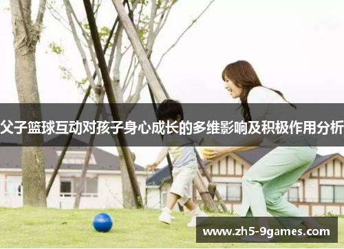 父子篮球互动对孩子身心成长的多维影响及积极作用分析 父子篮球互动对孩子身心成长的多维影响及积极作用分析