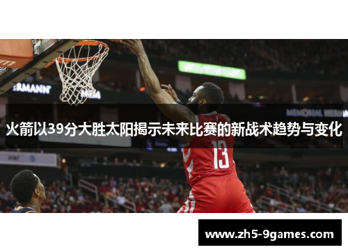 火箭以39分大胜太阳揭示未来比赛的新战术趋势与变化