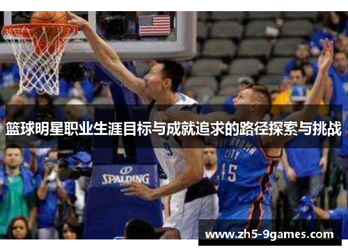 篮球明星职业生涯目标与成就追求的路径探索与挑战