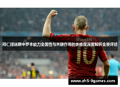 拜仁球迷眼中罗本能力全面性与关键作用的多维度深度解析全景评述