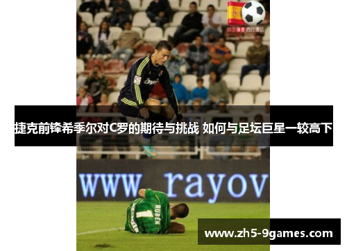 捷克前锋希季尔对C罗的期待与挑战 如何与足坛巨星一较高下