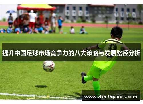 提升中国足球市场竞争力的八大策略与发展路径分析 提升中国足球市场竞争力的八大策略与发展路径分析